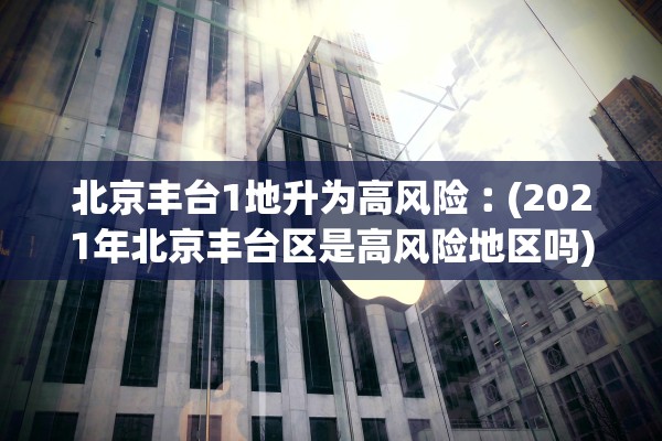 北京丰台1地升为高风险︰(2021年北京丰台区是高风险地区吗) 北京丰台1地升为高风险︰(2021年北京丰台区是高风险地区吗)