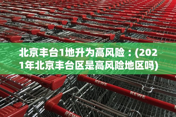 北京丰台1地升为高风险︰(2021年北京丰台区是高风险地区吗) 北京丰台1地升为高风险︰(2021年北京丰台区是高风险地区吗)