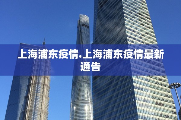 上海浦东疫情.上海浦东疫情最新通告