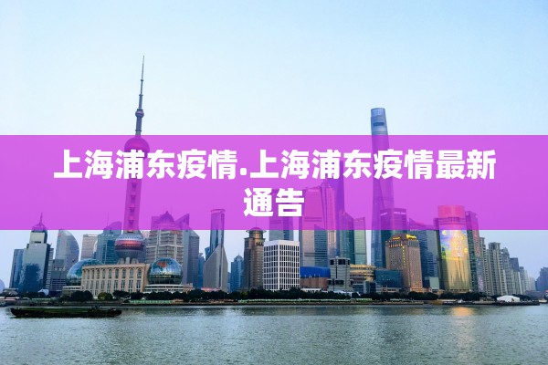 上海浦东疫情.上海浦东疫情最新通告