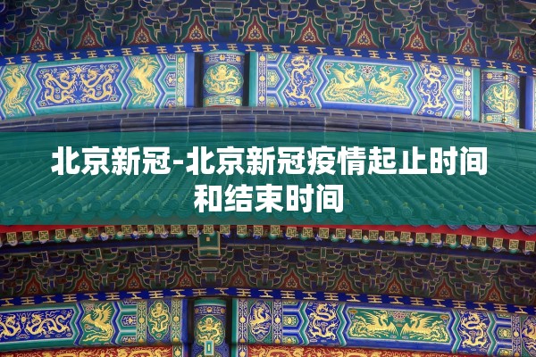 北京新冠-北京新冠疫情起止时间和结束时间 北京新冠-北京新冠疫情起止时间和结束时间