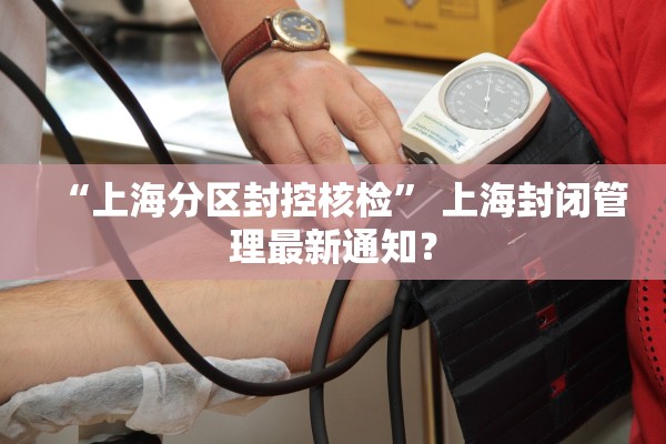 “上海分区封控核检	” 上海封闭管理最新通知？