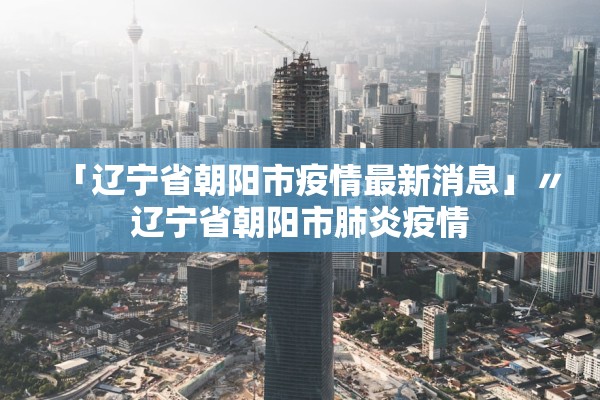 「辽宁省朝阳市疫情最新消息」〃辽宁省朝阳市肺炎疫情