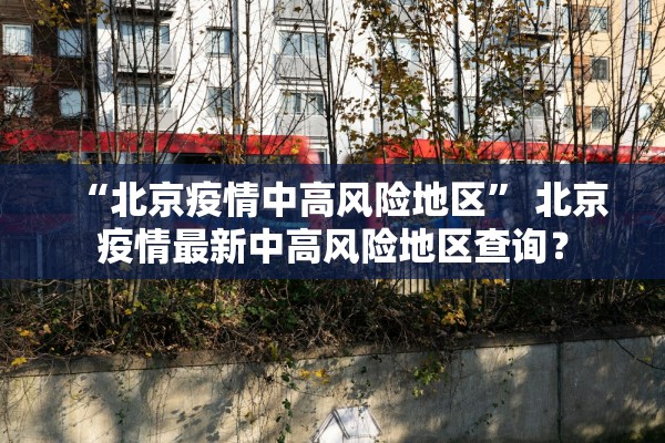 “北京疫情中高风险地区” 北京疫情最新中高风险地区查询？