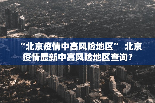 “北京疫情中高风险地区” 北京疫情最新中高风险地区查询？