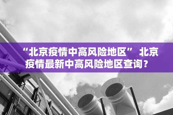 “北京疫情中高风险地区	” 北京疫情最新中高风险地区查询？