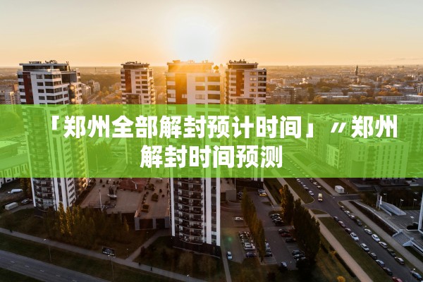 「郑州全部解封预计时间」〃郑州解封时间预测
