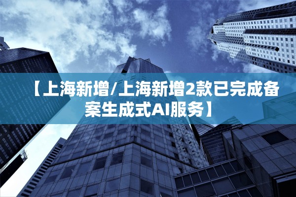 【上海新增/上海新增2款已完成备案生成式AI服务】
