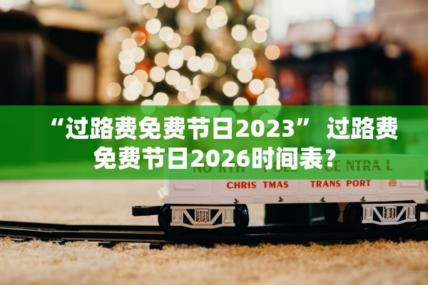 “过路费免费节日2023	” 过路费免费节日2026时间表？