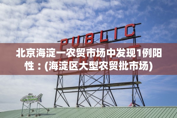 北京海淀一农贸市场中发现1例阳性︰(海淀区大型农贸批市场) 北京海淀一农贸市场中发现1例阳性︰(海淀区大型农贸批市场)