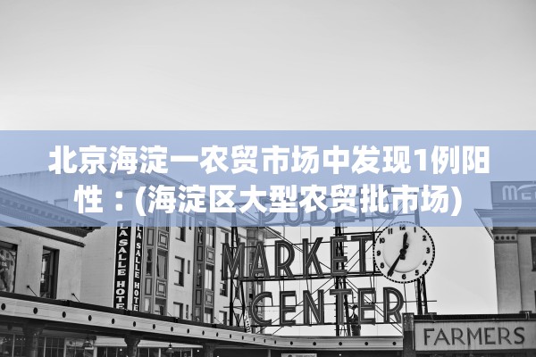 北京海淀一农贸市场中发现1例阳性︰(海淀区大型农贸批市场) 北京海淀一农贸市场中发现1例阳性︰(海淀区大型农贸批市场)