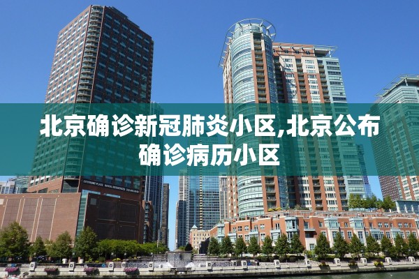 北京确诊新冠肺炎小区,北京公布确诊病历小区