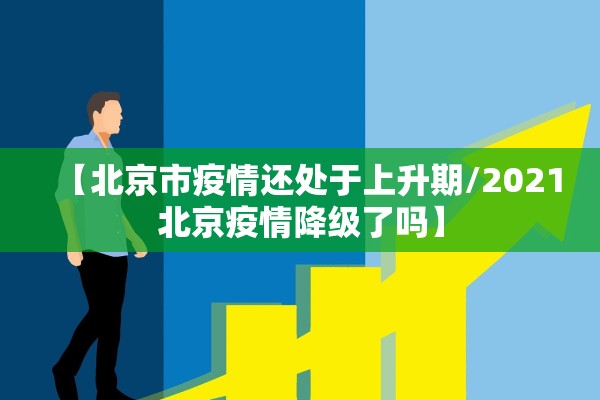 【北京市疫情还处于上升期/2021北京疫情降级了吗】