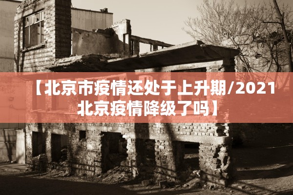 【北京市疫情还处于上升期/2021北京疫情降级了吗】