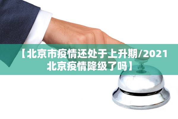 【北京市疫情还处于上升期/2021北京疫情降级了吗】