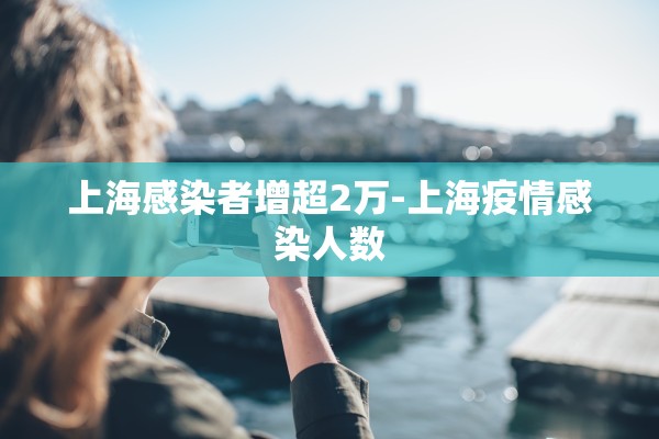 上海感染者增超2万-上海疫情感染人数