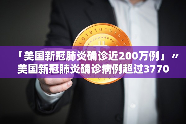 「美国新冠肺炎确诊近200万例」〃美国新冠肺炎确诊病例超过3770万例