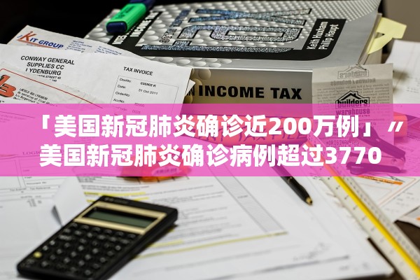 「美国新冠肺炎确诊近200万例」〃美国新冠肺炎确诊病例超过3770万例