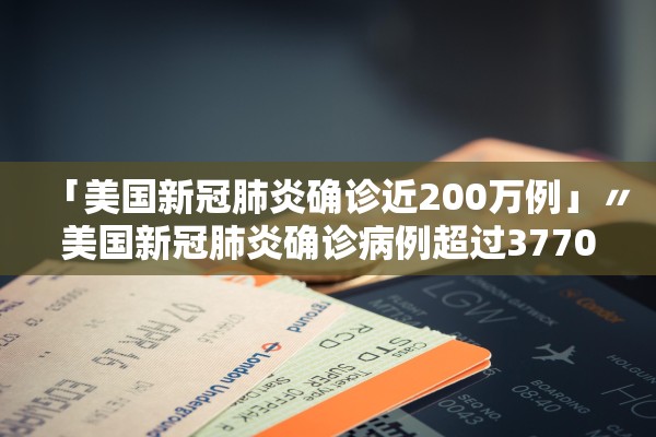 「美国新冠肺炎确诊近200万例」〃美国新冠肺炎确诊病例超过3770万例