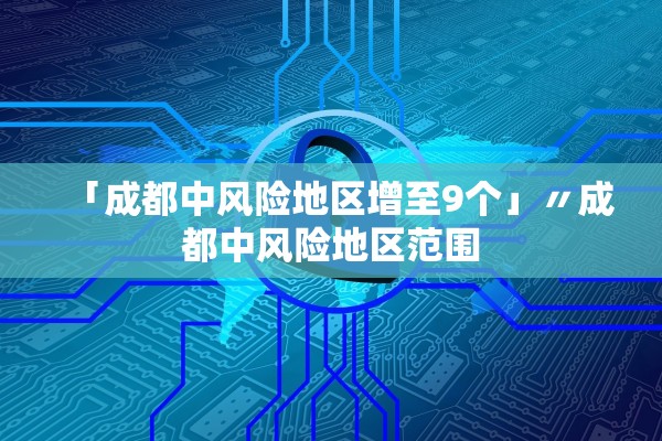 「成都中风险地区增至9个」〃成都中风险地区范围 「成都中风险地区增至9个」〃成都中风险地区范围