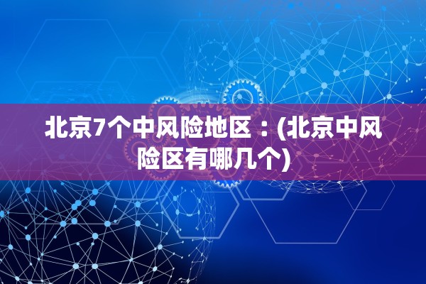 北京7个中风险地区︰(北京中风险区有哪几个)