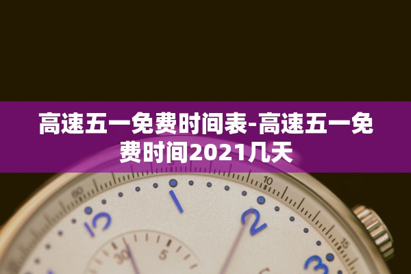 高速五一免费时间表-高速五一免费时间2021几天