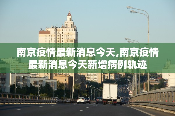 南京疫情最新消息今天,南京疫情最新消息今天新增病例轨迹
