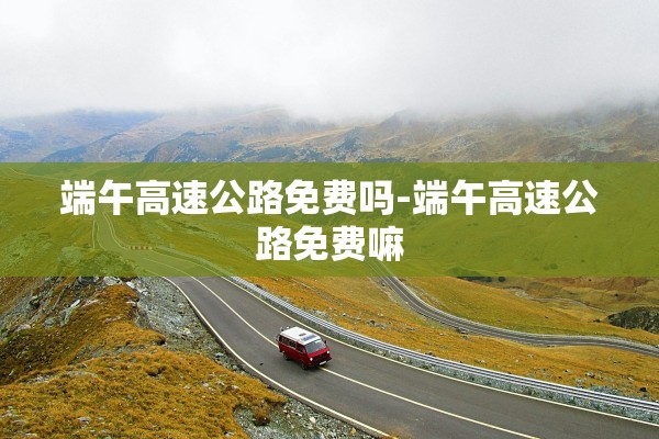 端午高速公路免费吗-端午高速公路免费嘛