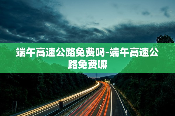端午高速公路免费吗-端午高速公路免费嘛