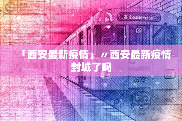 「西安最新疫情」〃西安最新疫情封城了吗 「西安最新疫情」〃西安最新疫情封城了吗
