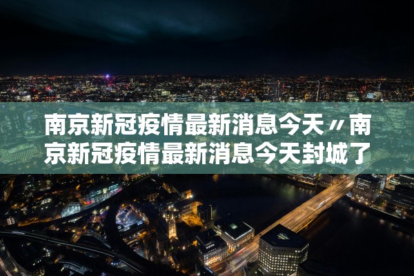 南京新冠疫情最新消息今天〃南京新冠疫情最新消息今天封城了