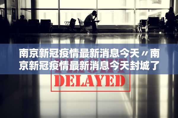南京新冠疫情最新消息今天〃南京新冠疫情最新消息今天封城了