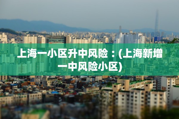 上海一小区升中风险︰(上海新增一中风险小区) 上海一小区升中风险︰(上海新增一中风险小区)