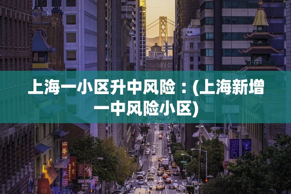 上海一小区升中风险︰(上海新增一中风险小区) 上海一小区升中风险︰(上海新增一中风险小区)