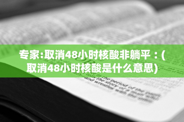 专家:取消48小时核酸非躺平︰(取消48小时核酸是什么意思)