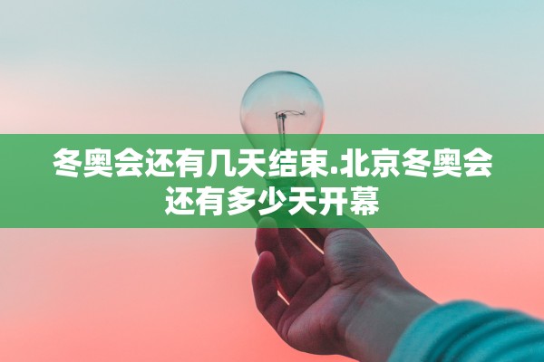 冬奥会还有几天结束.北京冬奥会还有多少天开幕
