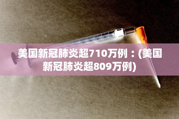 美国新冠肺炎超710万例︰(美国新冠肺炎超809万例)