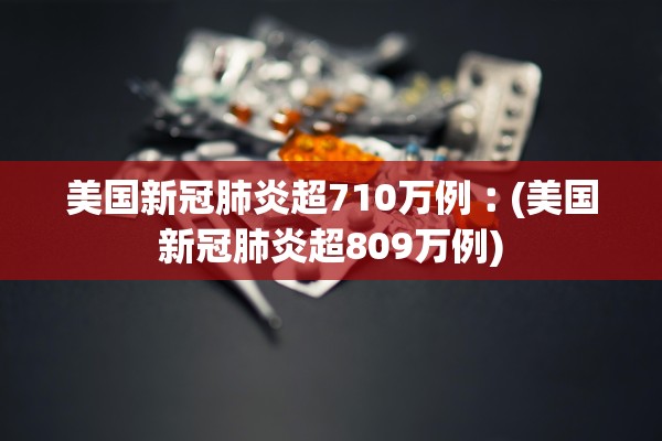 美国新冠肺炎超710万例︰(美国新冠肺炎超809万例)