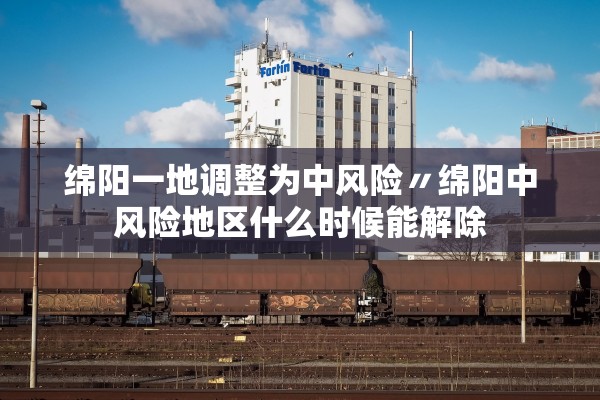 绵阳一地调整为中风险〃绵阳中风险地区什么时候能解除