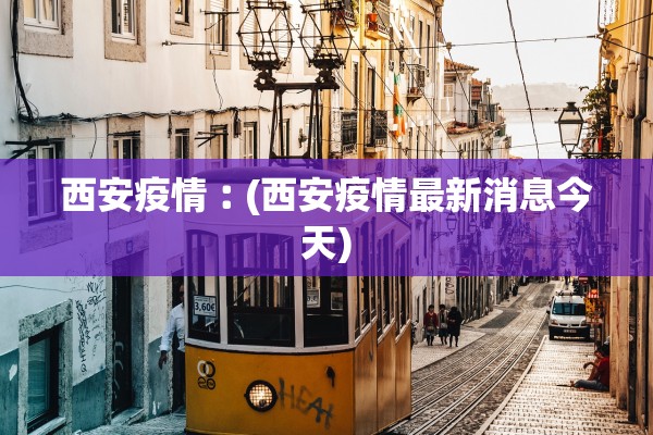 西安疫情︰(西安疫情最新消息今天) 西安疫情︰(西安疫情最新消息今天)