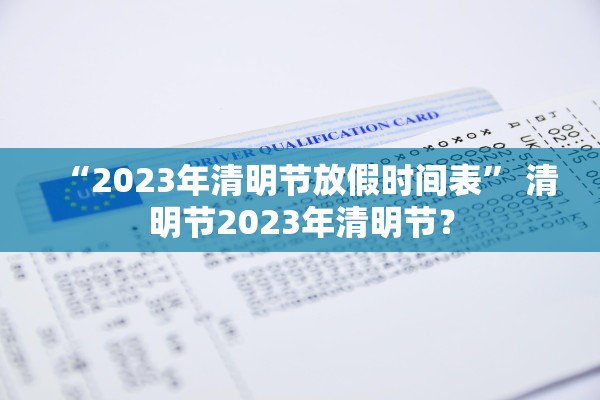 “2023年清明节放假时间表” 清明节2023年清明节？