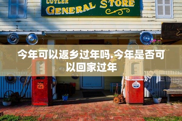 今年可以返乡过年吗.今年是否可以回家过年