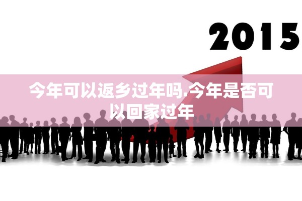 今年可以返乡过年吗.今年是否可以回家过年