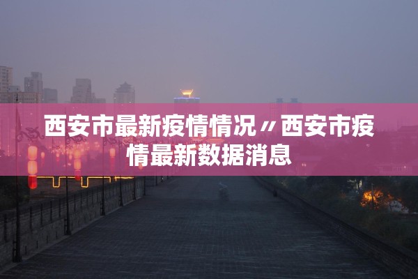 西安市最新疫情情况〃西安市疫情最新数据消息 西安市最新疫情情况〃西安市疫情最新数据消息