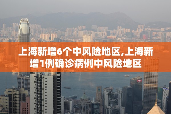 上海新增6个中风险地区,上海新增1例确诊病例中风险地区