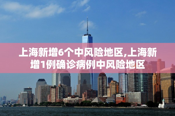 上海新增6个中风险地区,上海新增1例确诊病例中风险地区
