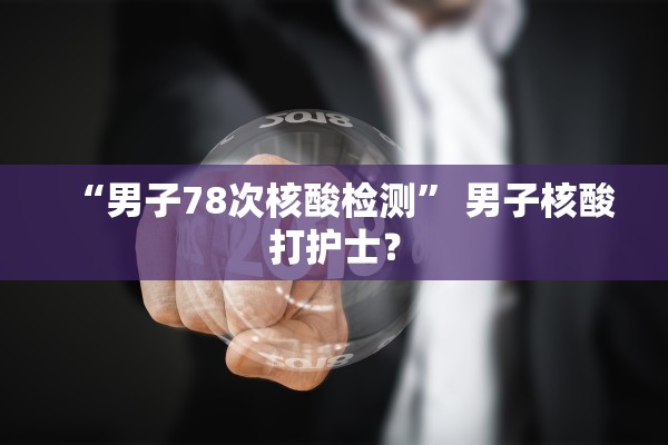 “男子78次核酸检测” 男子核酸打护士？