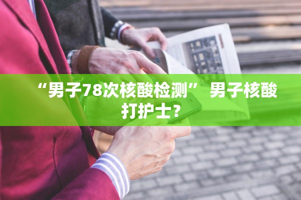 “男子78次核酸检测” 男子核酸打护士？
