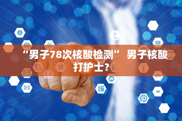 “男子78次核酸检测	” 男子核酸打护士？