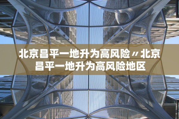 北京昌平一地升为高风险〃北京昌平一地升为高风险地区 北京昌平一地升为高风险〃北京昌平一地升为高风险地区